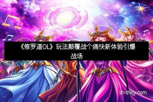 《修罗道OL》玩法颠覆战个痛快新体验引爆战场