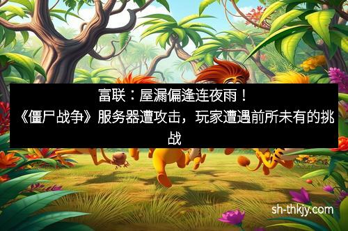 富联：屋漏偏逢连夜雨！《僵尸战争》服务器遭攻击，玩家遭遇前所未有的挑战