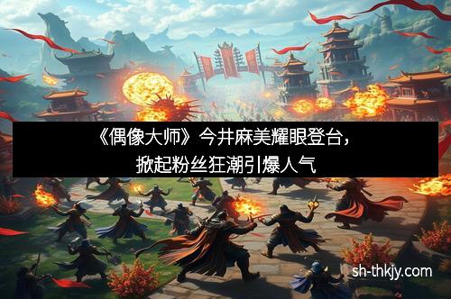 《偶像大师》今井麻美耀眼登台，掀起粉丝狂潮引爆人气