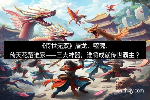 《传世无双》屠龙、噬魂、倚天花落谁家——三大神器，谁将成就传世霸主？