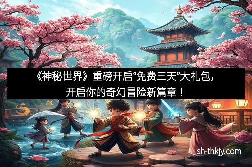 《神秘世界》重磅开启“免费三天”大礼包，开启你的奇幻冒险新篇章！