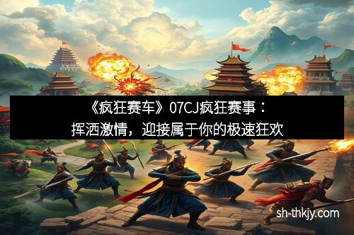 《疯狂赛车》07CJ疯狂赛事：挥洒激情，迎接属于你的极速狂欢