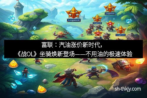 富联：汽油涨价新时代，《战OL》坐骑焕新登场——不用油的极速体验