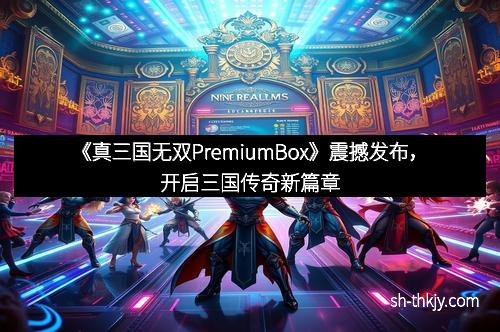 《真三国无双PremiumBox》震撼发布，开启三国传奇新篇章
