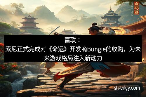 富联：索尼正式完成对《命运》开发商Bungie的收购，为未来游戏格局注入新动力